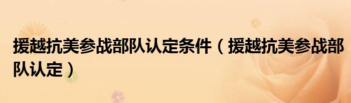 援越抗美参战部队认定条件（援越抗美参战部队认定）
