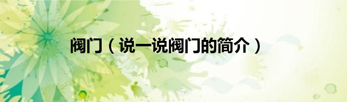 阀门（说一说阀门的简介）