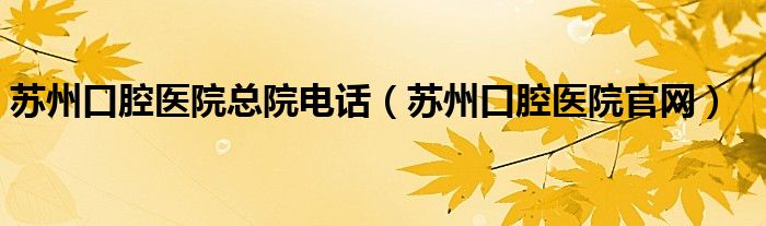苏州口腔医院总院电话（苏州口腔医院官网）