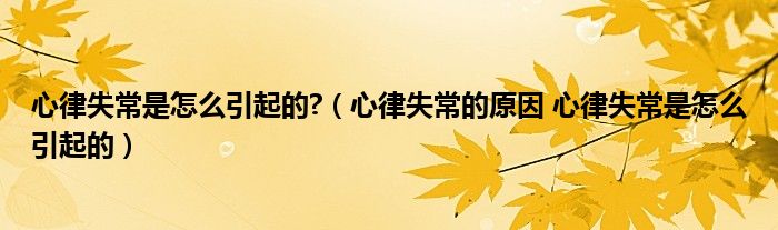 心律失常是怎么引起的?（心律失常的原因 心律失常是怎么引起的）