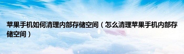苹果手机如何清理内部存储空间（怎么清理苹果手机内部存储空间）