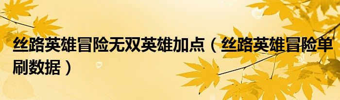 丝路英雄冒险无双英雄加点（丝路英雄冒险单刷数据）