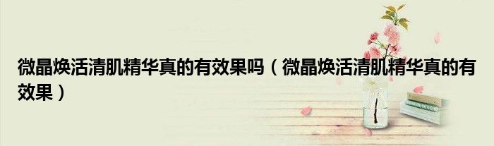 微晶焕活清肌精华真的有效果吗（微晶焕活清肌精华真的有效果）