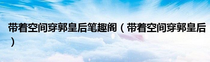 带着空间穿郭皇后笔趣阁（带着空间穿郭皇后）