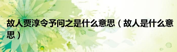 故人贾淳令予问之是什么意思（故人是什么意思）