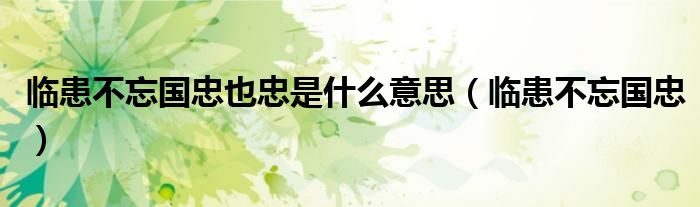 临患不忘国忠也忠是什么意思（临患不忘国忠）