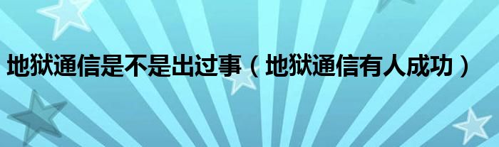 地狱通信是不是出过事（地狱通信有人成功）