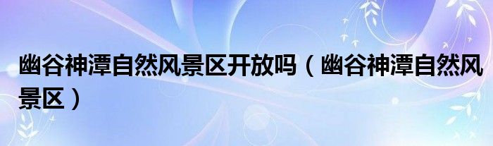 幽谷神潭自然风景区开放吗（幽谷神潭自然风景区）