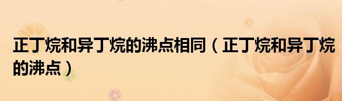 正丁烷和异丁烷的沸点相同（正丁烷和异丁烷的沸点）