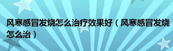 风寒感冒发烧怎么治疗效果好（风寒感冒发烧怎么治）