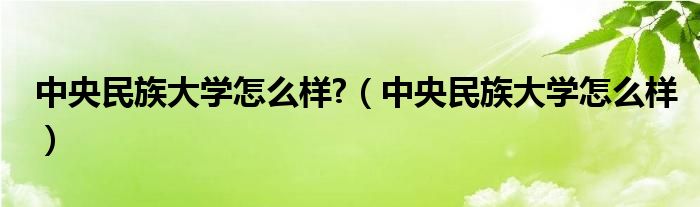 中央民族大学怎么样?（中央民族大学怎么样）