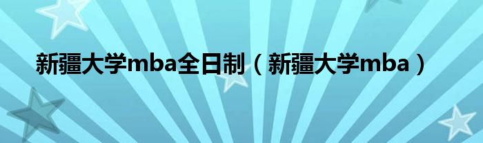 新疆大学mba全日制（新疆大学mba）