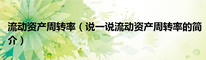流动资产周转率（说一说流动资产周转率的简介）