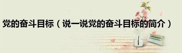 党的奋斗目标（说一说党的奋斗目标的简介）