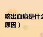咳出血痰是什么原因严重不（咳出血痰是什么原因）