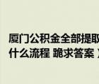 厦门公积金全部提取条件（厦门公积金提取条件是什么 需要什么流程 跪求答案）