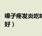 嗓子疼发炎吃啥药（嗓子痛发炎吃什么消炎药好）