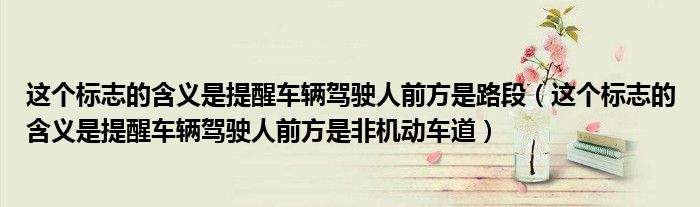 这个标志的含义是提醒车辆驾驶人前方是路段（这个标志的含义是提醒车辆驾驶人前方是非机动车道）