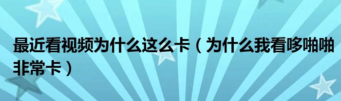 最近看视频为什么这么卡（为什么我看哆啪啪非常卡）