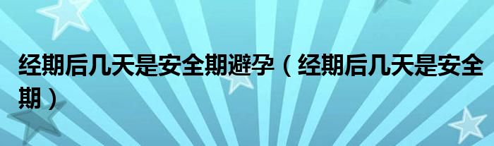 经期后几天是安全期避孕（经期后几天是安全期）