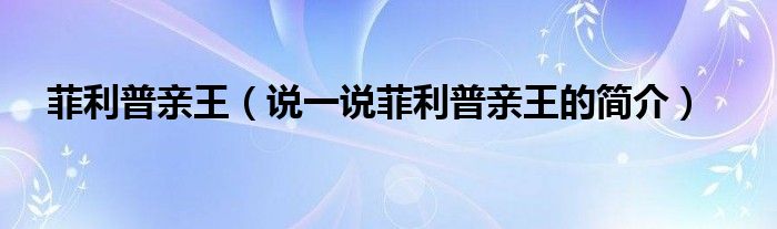 菲利普亲王（说一说菲利普亲王的简介）