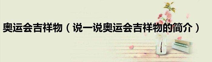 奥运会吉祥物（说一说奥运会吉祥物的简介）