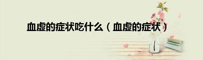 血虚的症状吃什么（血虚的症状）