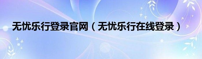 无忧乐行登录官网（无忧乐行在线登录）