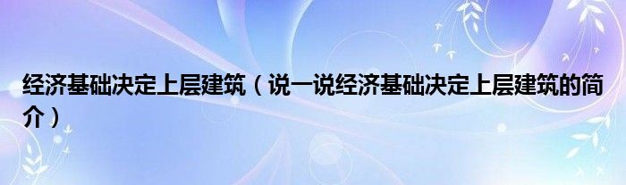 经济基础决定上层建筑（说一说经济基础决定上层建筑的简介）