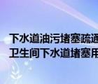 下水道油污堵塞疏通的最好办法（卫生间下水道堵塞怎么办 卫生间下水道堵塞用什么方法疏通）