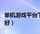 单机游戏平台下载哪个好（游戏平台下载哪个好）