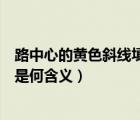 路中心的黄色斜线填充是什么意思（路中心的黄色斜线填充是何含义）