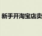 新手开淘宝店卖什么好（新手开淘宝店步骤）