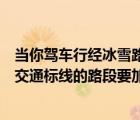 当你驾车行经冰雪路段时应怎样安全行驶多选题（行经这种交通标线的路段要加速行驶）