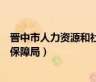 晋中市人力资源和社会保障局官方（晋中市人力资源和社会保障局）