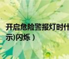开启危险警报灯时什么闪烁（开启危险报警闪光灯时(如图所示)闪烁）