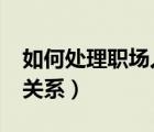 如何处理职场人际关系?（如何处理职场人际关系）