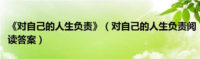 《对自己的人生负责》（对自己的人生负责阅读答案）