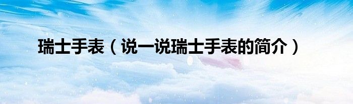瑞士手表（说一说瑞士手表的简介）