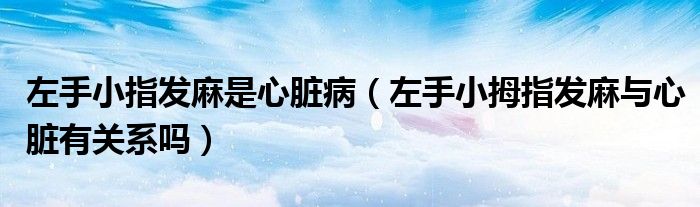 左手小指发麻是心脏病（左手小拇指发麻与心脏有关系吗）