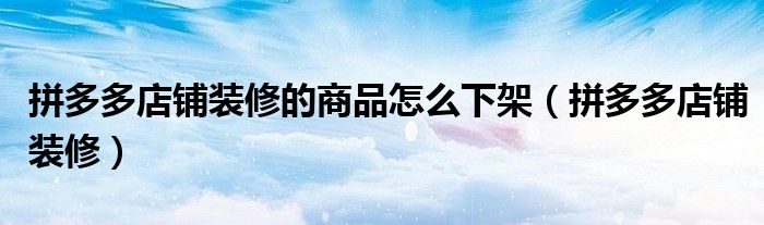 拼多多店铺装修的商品怎么下架（拼多多店铺装修）