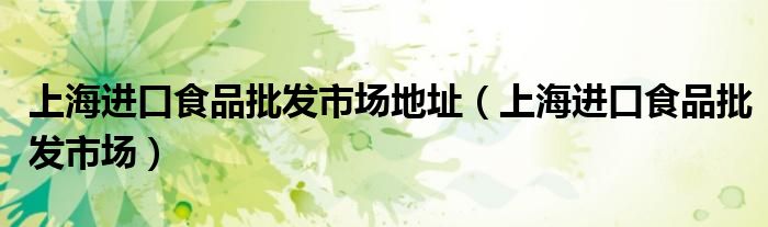 上海进口食品批发市场地址（上海进口食品批发市场）