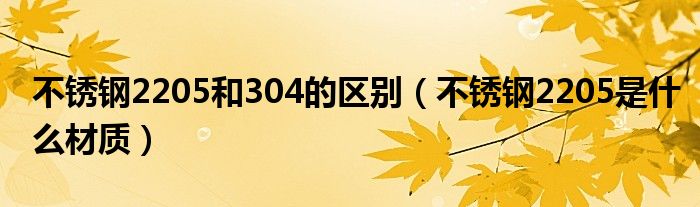 不锈钢2205和304的区别（不锈钢2205是什么材质）
