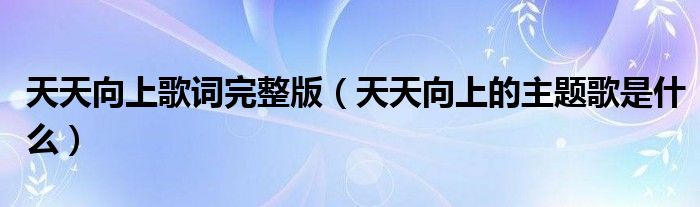 天天向上歌词完整版（天天向上的主题歌是什么）