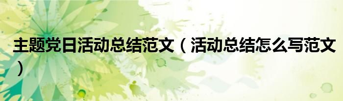 主题党日活动总结范文（活动总结怎么写范文）