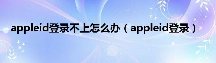 appleid登录不上怎么办（appleid登录）