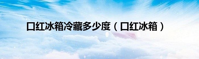 口红冰箱冷藏多少度（口红冰箱）