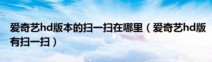 爱奇艺hd版本的扫一扫在哪里（爱奇艺hd版有扫一扫）
