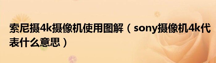 索尼摄4k摄像机使用图解（sony摄像机4k代表什么意思）