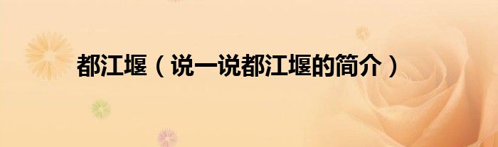 都江堰（说一说都江堰的简介）